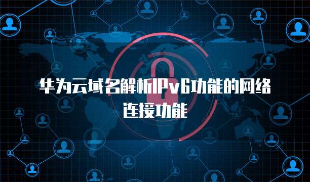 华为云域名解析IPv6功能的网络连接功能