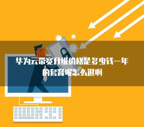 华为云带宽升级价格是多少钱一年的套餐呢怎么退啊