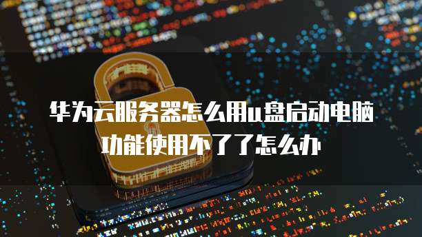 华为云服务器怎么用u盘启动电脑功能使用不了了怎么办