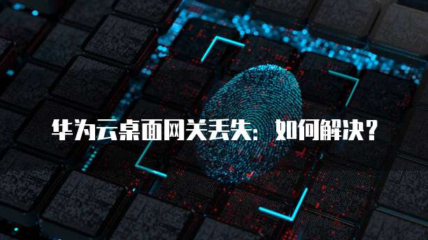 华为云桌面网关丢失:如何解决?