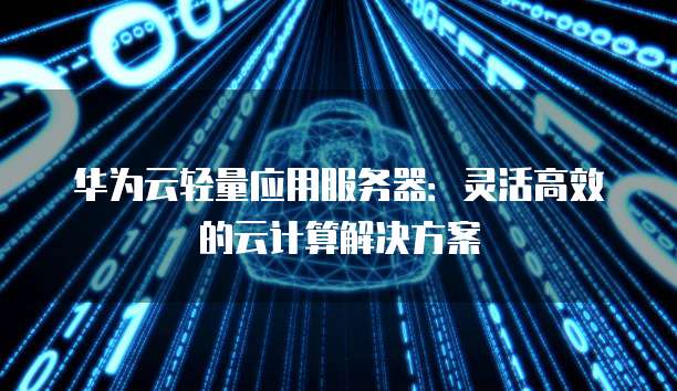 华为云轻量应用服务器：灵活高效的云计算解决方案