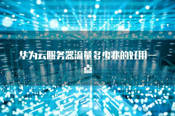 华为云服务器流量多少兆的好用一点