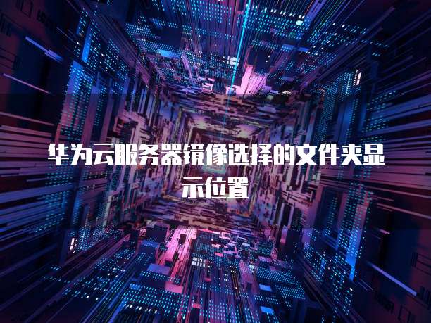 华为云服务器镜像选择的文件夹显示位置