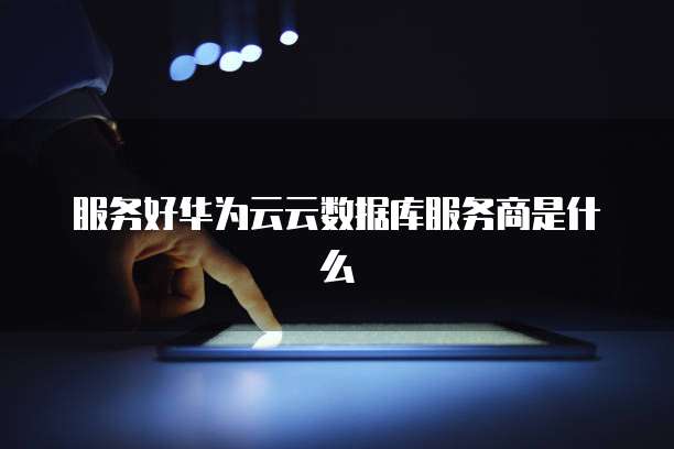 服务好华为云云数据库服务商是什么