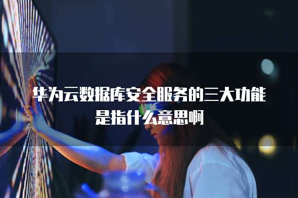 华为云数据库安全服务的三大功能是指什么意思啊