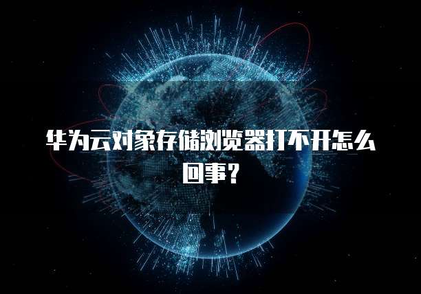 华为云对象存储浏览器打不开怎么回事?