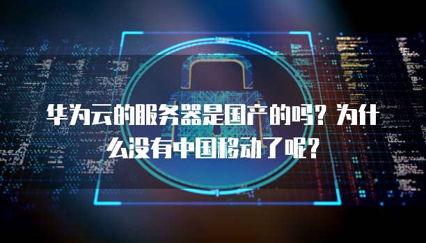 华为云的服务器是国产的吗?为什么没有中国移动了呢?