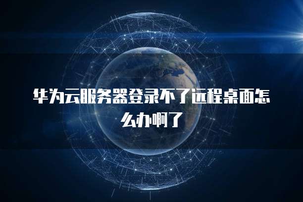 华为云服务器登录不了远程桌面怎么办啊了