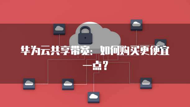 华为云共享带宽:如何购买更便宜一点?