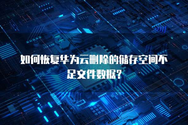如何恢复华为云删除的储存空间不足文件数据?