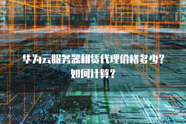 华为云服务器租赁代理价格多少？如何计算？