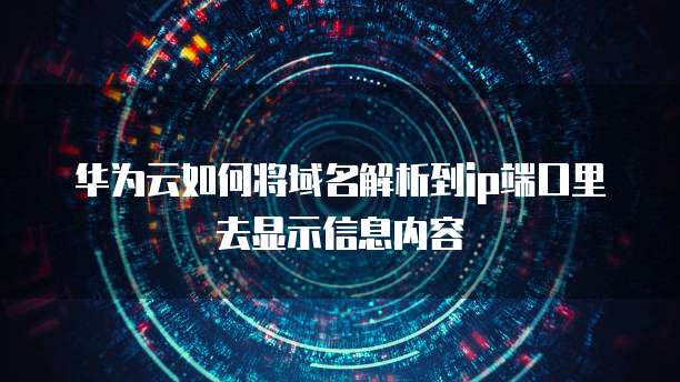 华为云如何将域名解析到ip端口里去显示信息内容