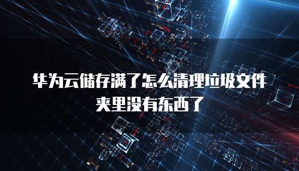 华为云储存满了怎么清理垃圾文件夹里没有东西了