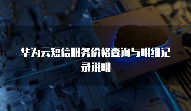 华为云短信服务价格查询与明细记录说明
