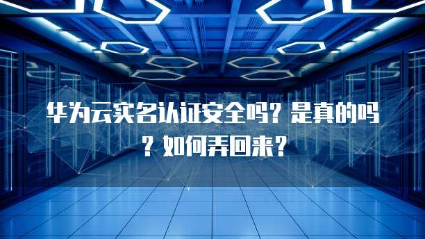 华为云实名认证安全吗?是真的吗?如何弄回来?