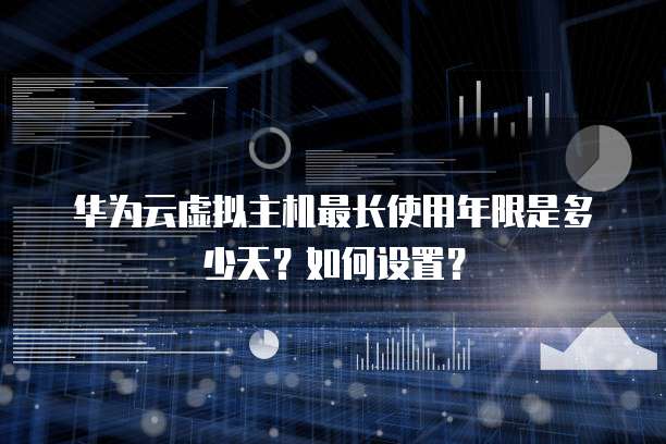 华为云虚拟主机最长使用年限是多少天?如何设置?
