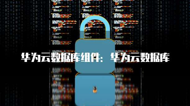 华为云数据库组件:华为云数据库