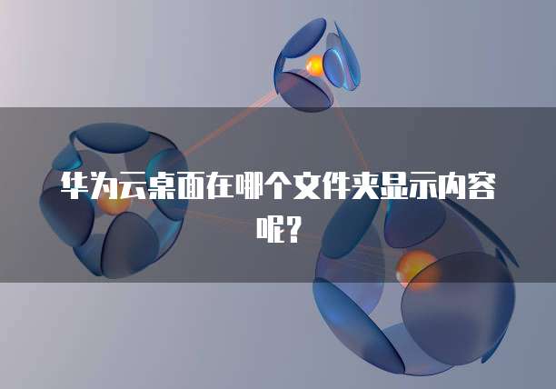 华为云桌面在哪个文件夹显示内容呢？