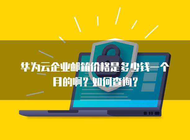 华为云企业邮箱价格是多少钱一个月的啊？如何查询？
