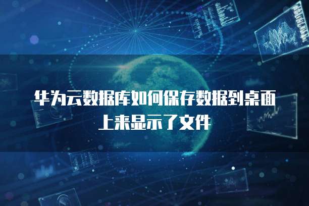 华为云数据库如何保存数据到桌面上来显示了文件