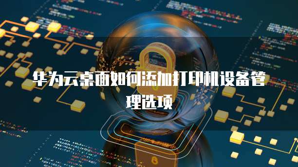 华为云桌面如何添加打印机设备管理选项