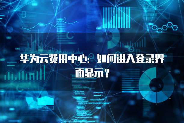 华为云费用中心:如何进入登录界面显示?