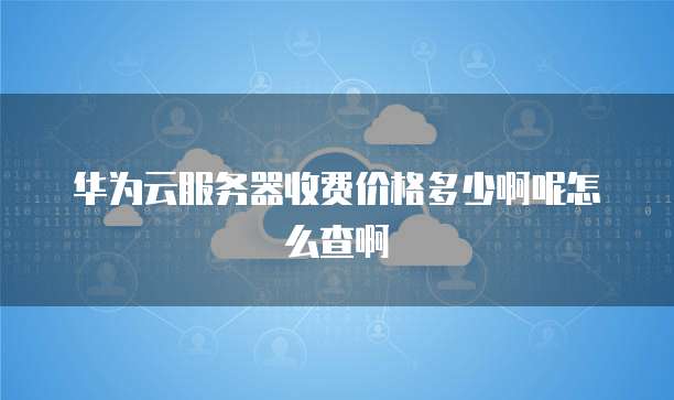 华为云服务器收费价格多少啊呢怎么查啊