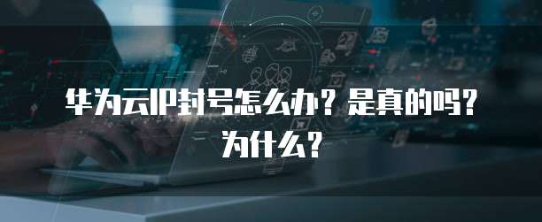 华为云IP封号怎么办?是真的吗?为什么?