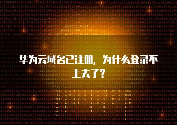 华为云域名已注册,为什么登录不上去了?