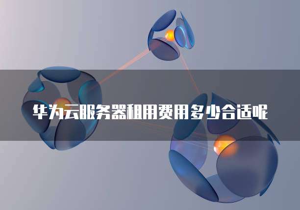 华为云服务器租用费用多少合适呢