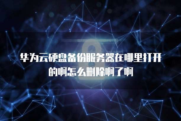 华为云硬盘备份服务器在哪里打开的啊怎么删除啊了啊