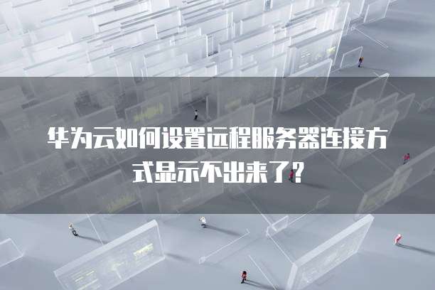 华为云如何设置远程服务器连接方式显示不出来了？