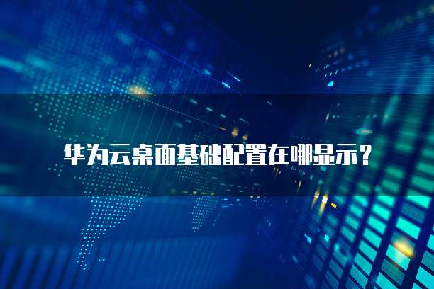 华为云桌面基础配置在哪显示?