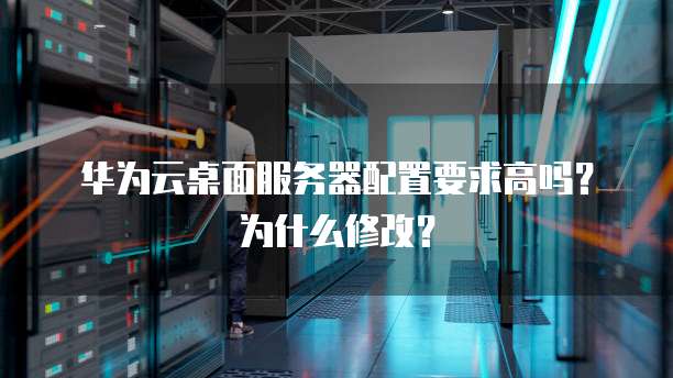 华为云桌面服务器配置要求高吗?为什么修改?