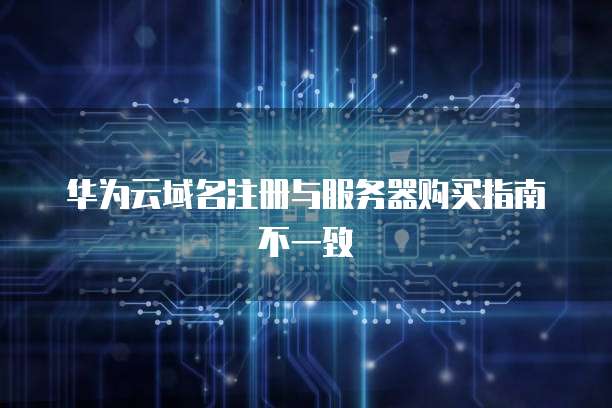 华为云域名注册与服务器购买指南不一致