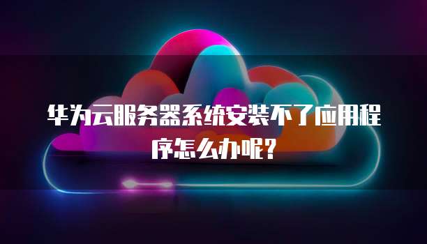 华为云服务器系统安装不了应用程序怎么办呢?