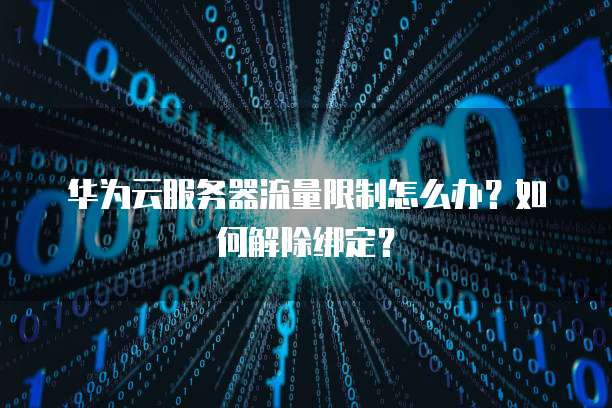 华为云服务器流量限制怎么办？如何解除绑定？