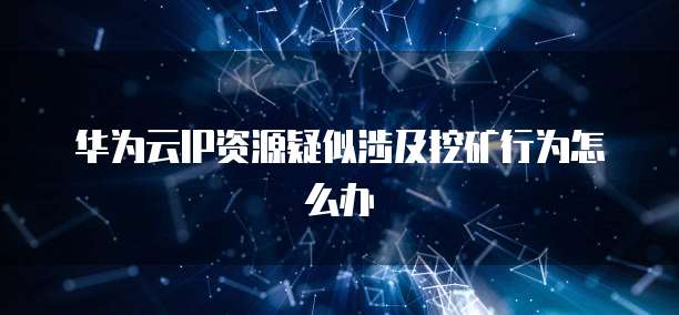 华为云IP资源疑似涉及挖矿行为怎么办
