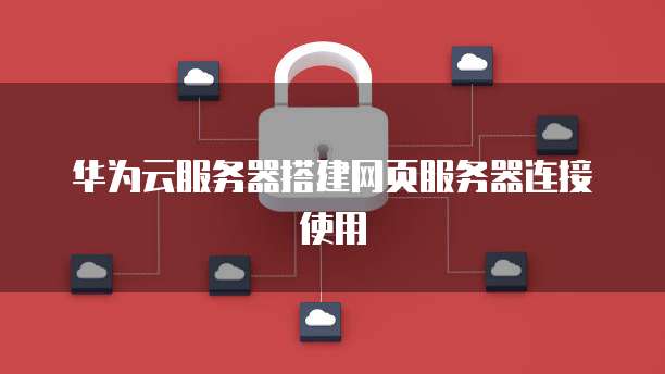 华为云服务器搭建网页服务器连接使用
