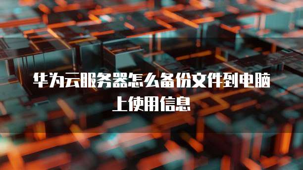 华为云服务器怎么备份文件到电脑上使用信息