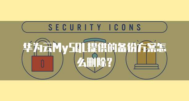华为云MySQL提供的备份方案怎么删除？