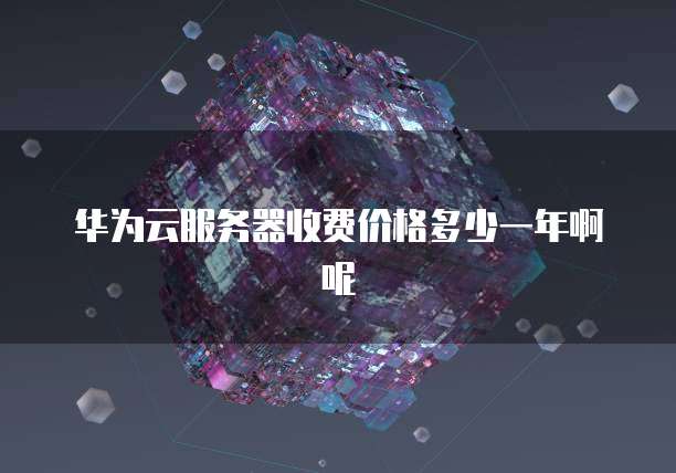 华为云服务器收费价格多少一年啊呢