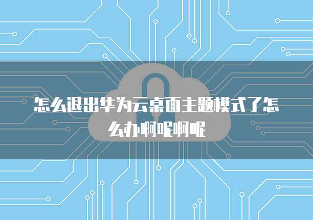 怎么退出华为云桌面主题模式了怎么办啊呢啊呢
