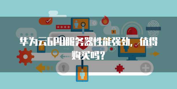华为云GPU服务器性能强劲，值得购买吗？
