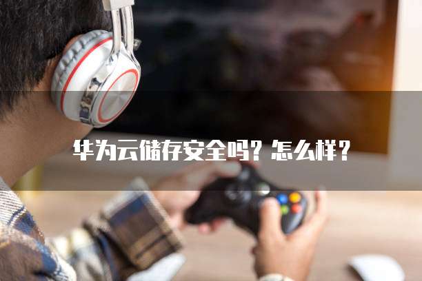 华为云储存安全吗?怎么样?