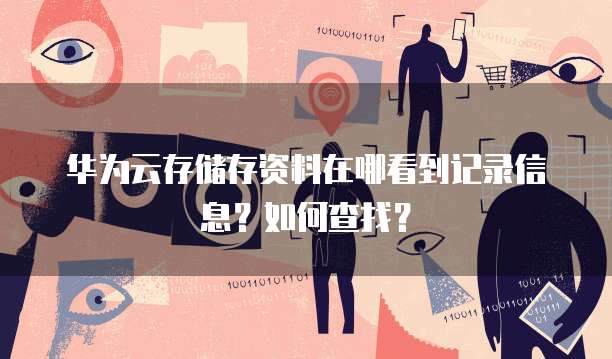 华为云存储存资料在哪看到记录信息?如何查找?