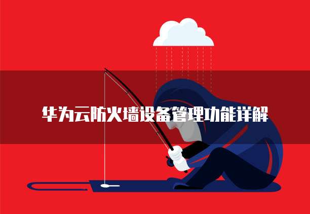 华为云防火墙设备管理功能详解