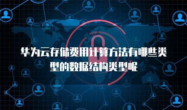 华为云存储费用计算方法有哪些类型的数据结构类型呢