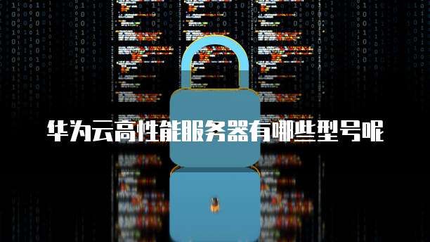 华为云高性能服务器有哪些型号呢