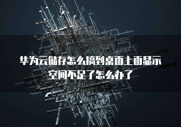 华为云储存怎么搞到桌面上面显示空间不足了怎么办了